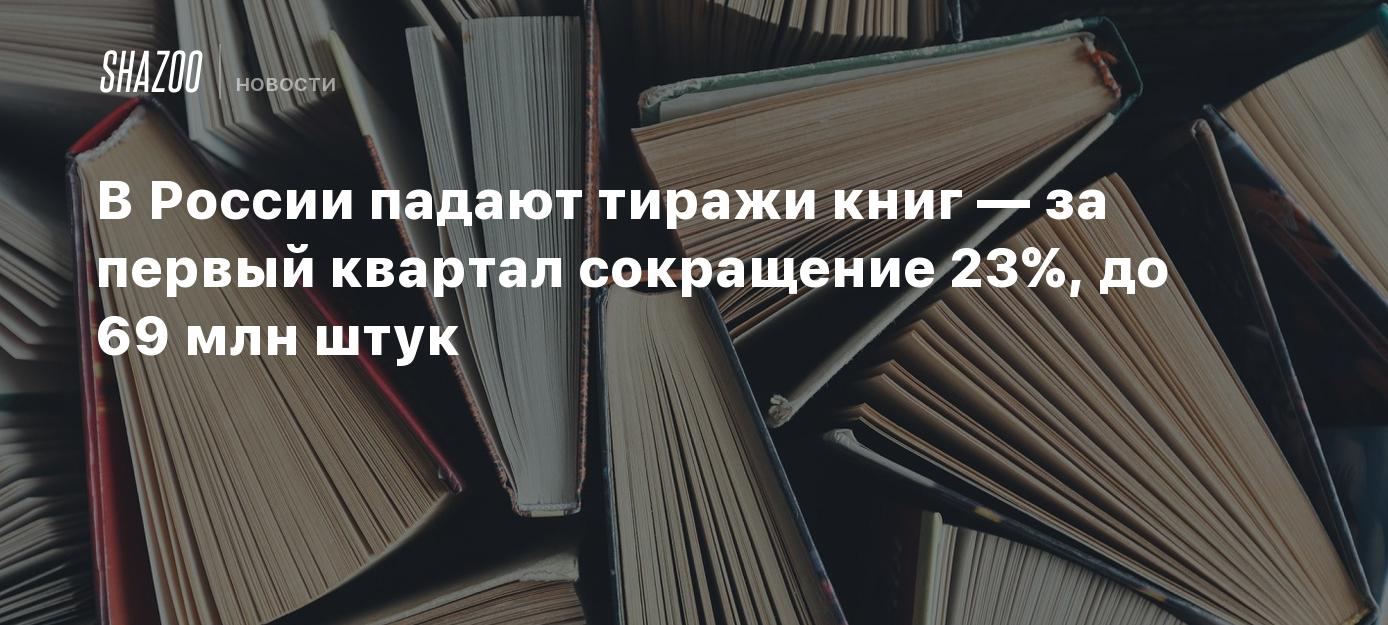 В России падают тиражи книг — за первый квартал сокращение 23%, до 69 млн  штук - Shazoo