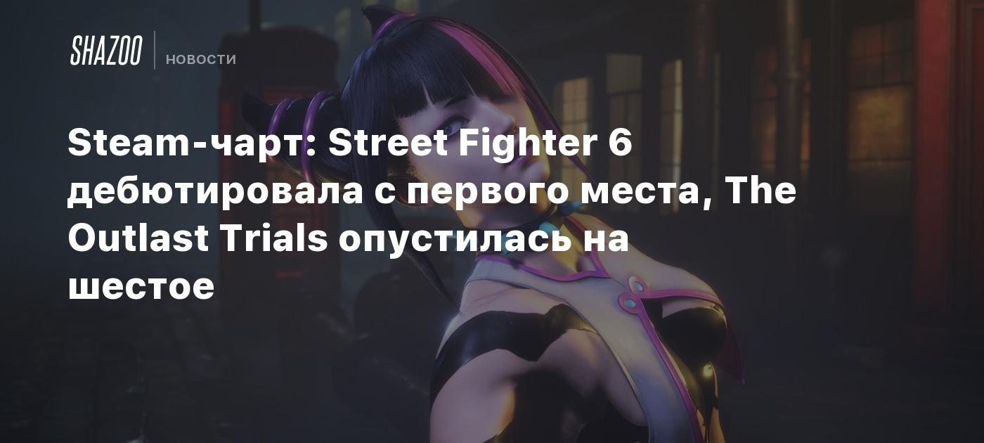 Steam-чарт: Street Fighter 6 дебютировала с первого места, The Outlast  Trials опустилась на шестое - Shazoo