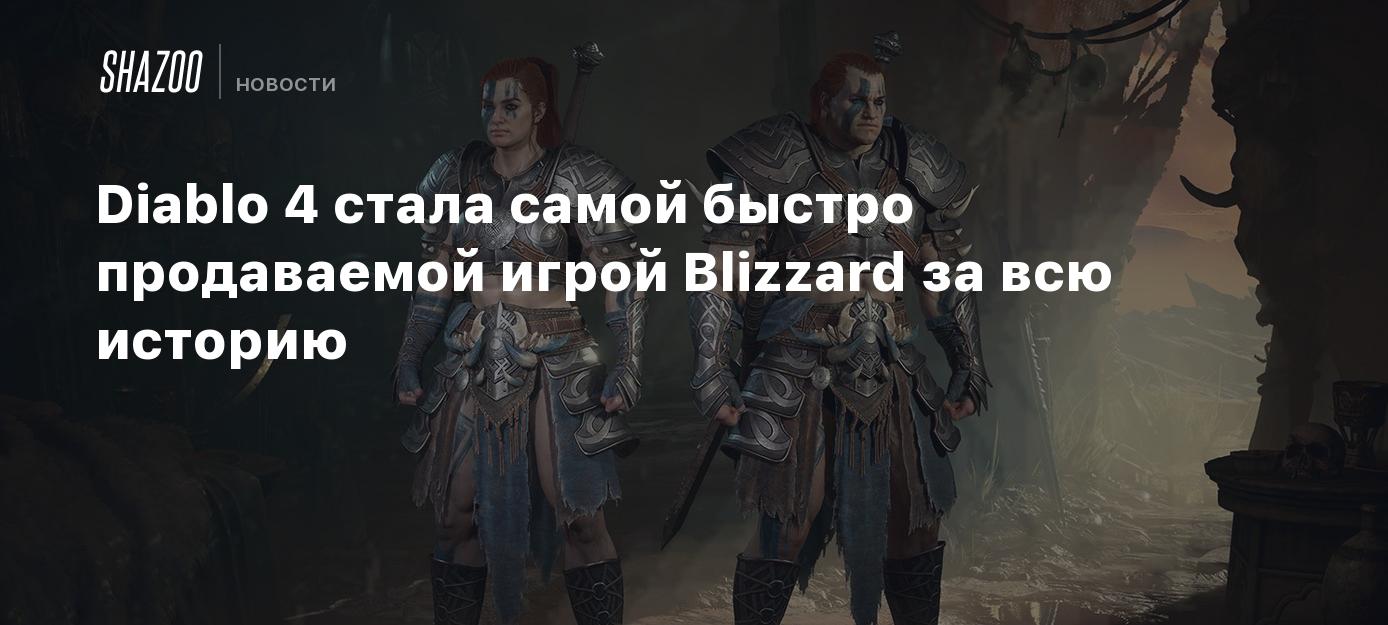 Diablo 4 стала самой быстро продаваемой игрой Blizzard за всю историю -  Shazoo