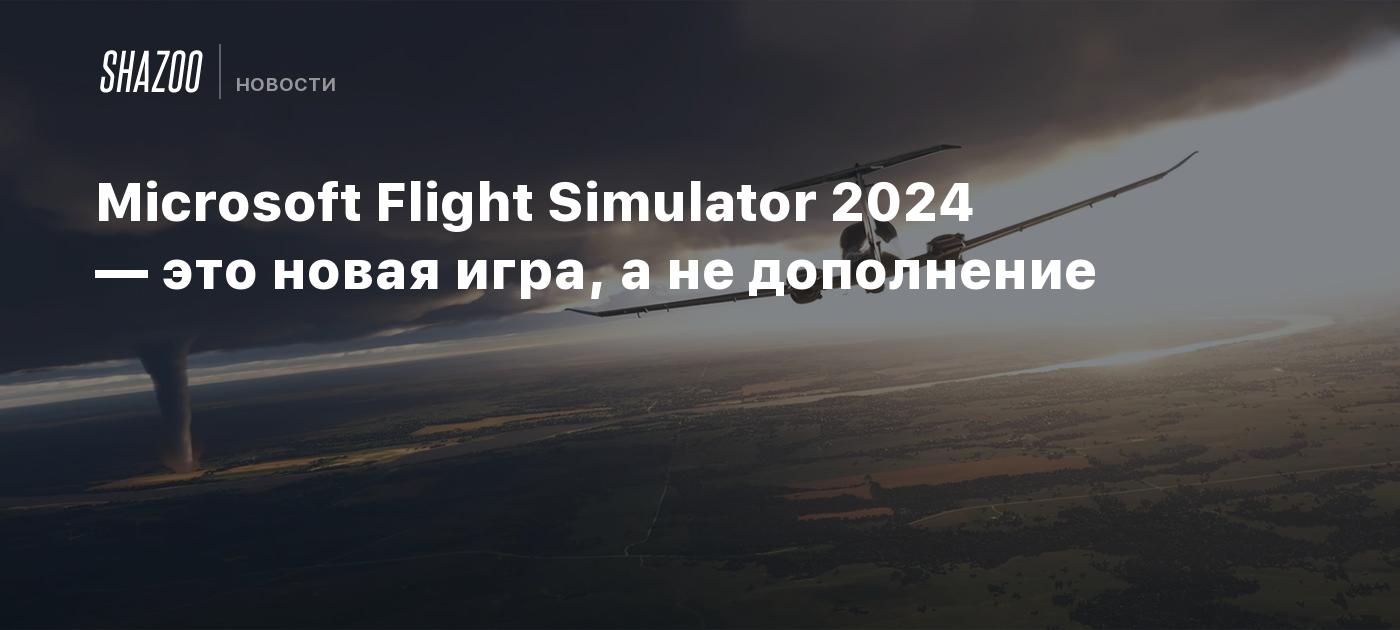 Microsoft Flight Simulator 2024 — это новая игра, а не дополнение - Shazoo