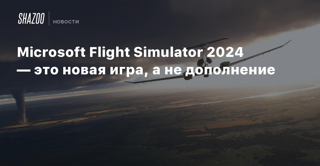 Microsoft Flight Simulator 2024 — это новая игра, а не дополнение - Shazoo