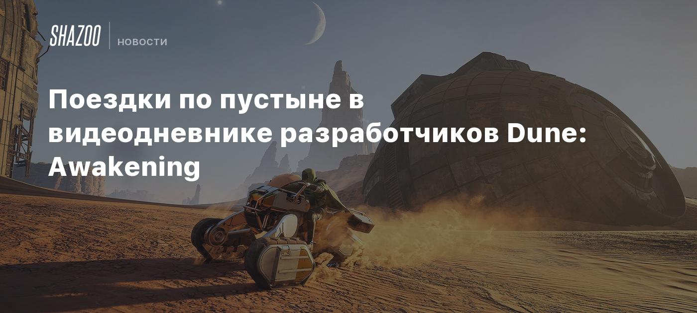 Поездки по пустыне в видеодневнике разработчиков Dune: Awakening - Shazoo