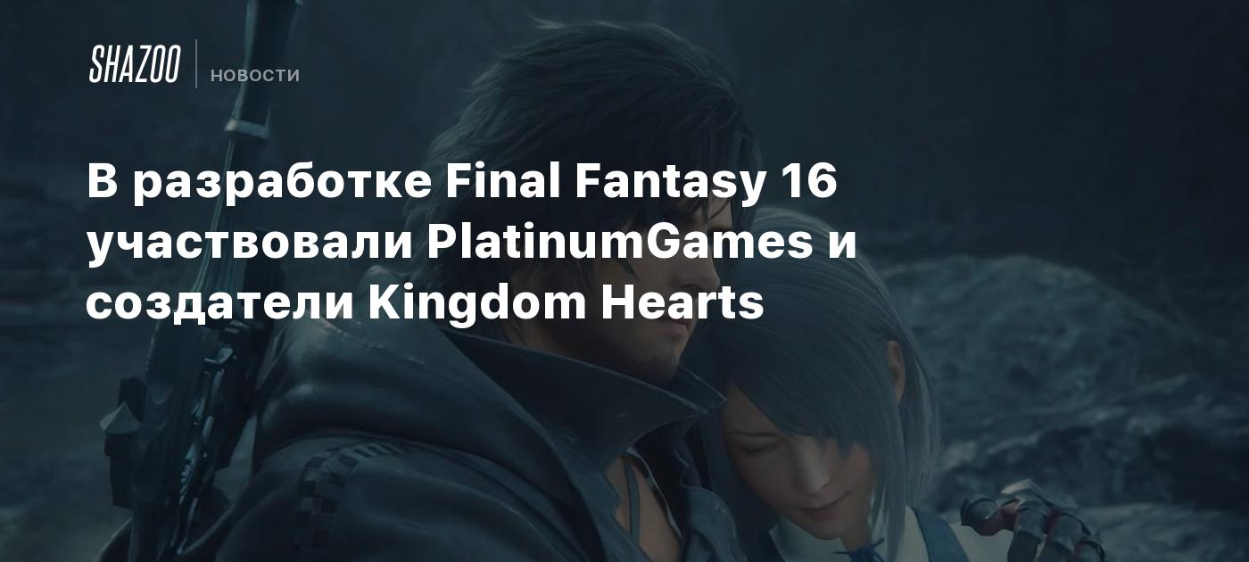 В разработке Final Fantasy 16 участвовали PlatinumGames и создатели Kingdom  Hearts - Shazoo