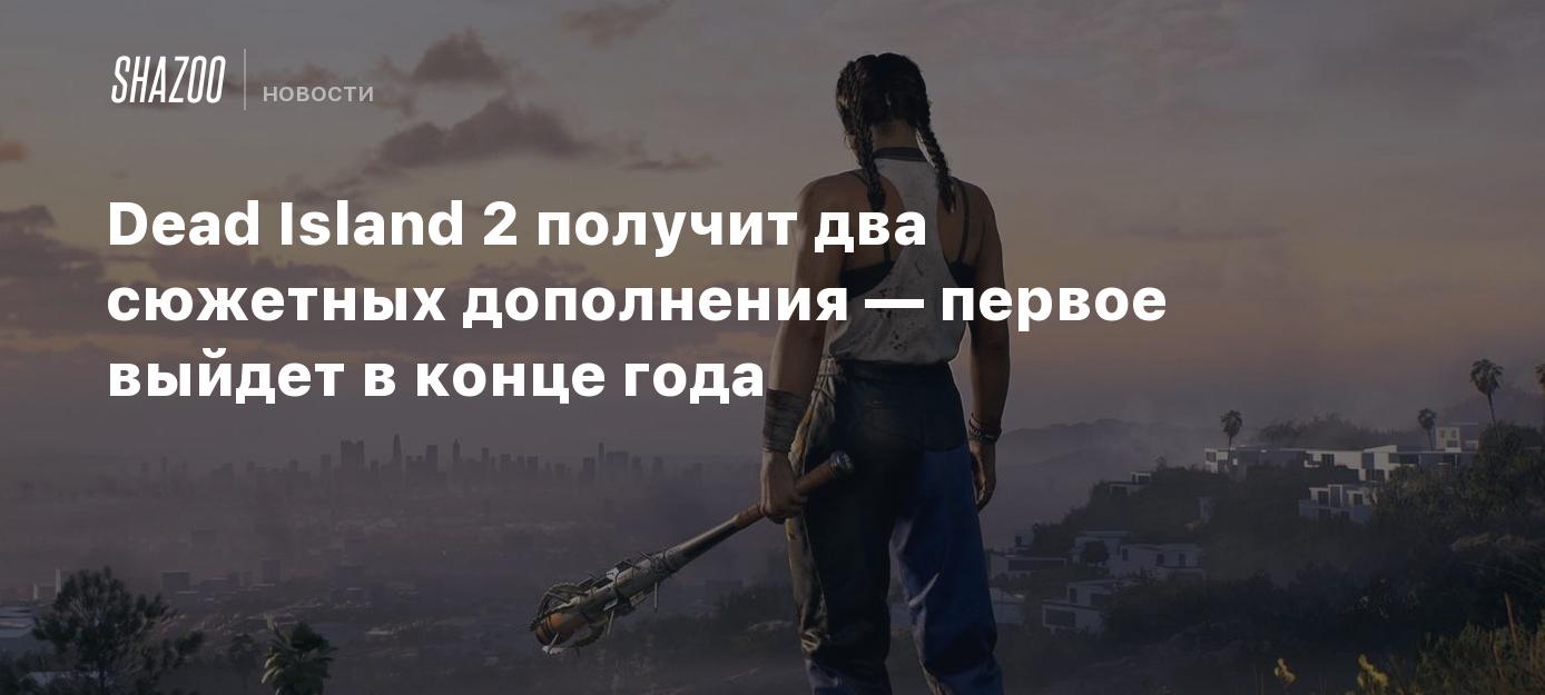 Dead Island 2 получит два сюжетных дополнения — первое выйдет в конце года  - Shazoo