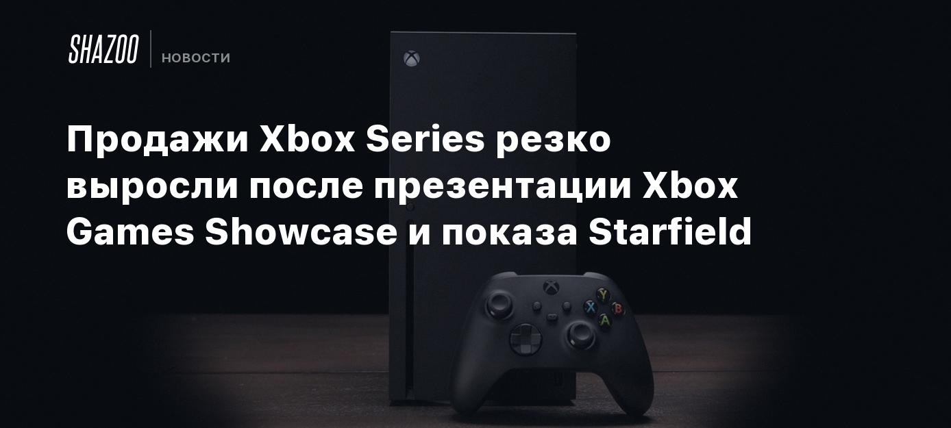 Продажи Xbox Series резко выросли после презентации Xbox Games Showcase и  показа Starfield - Shazoo