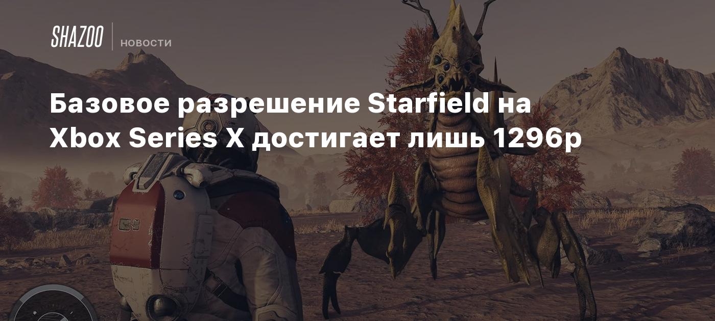 Базовое разрешение Starfield на Xbox Series X достигает лишь 1296p - Shazoo