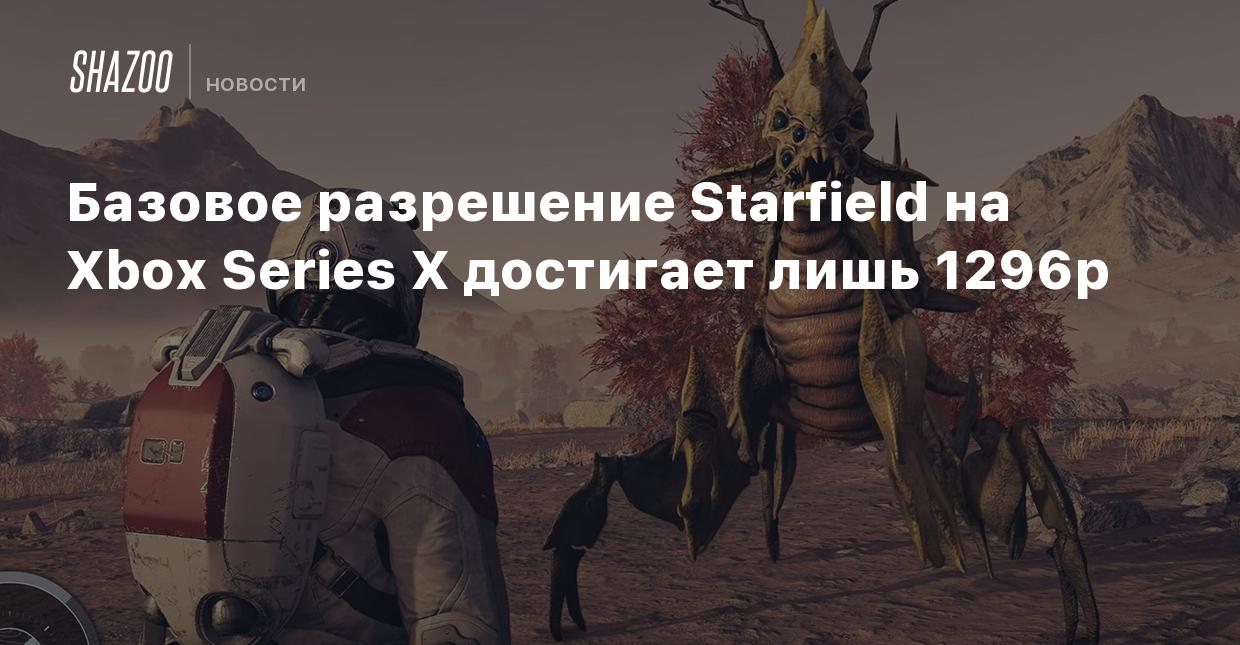 Базовое разрешение Starfield на Xbox Series X достигает лишь 1296p - Shazoo