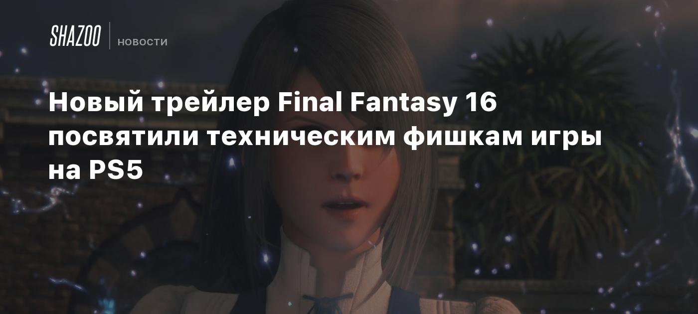 Новый трейлер Final Fantasy 16 посвятили техническим фишкам игры на PS5 -  Shazoo