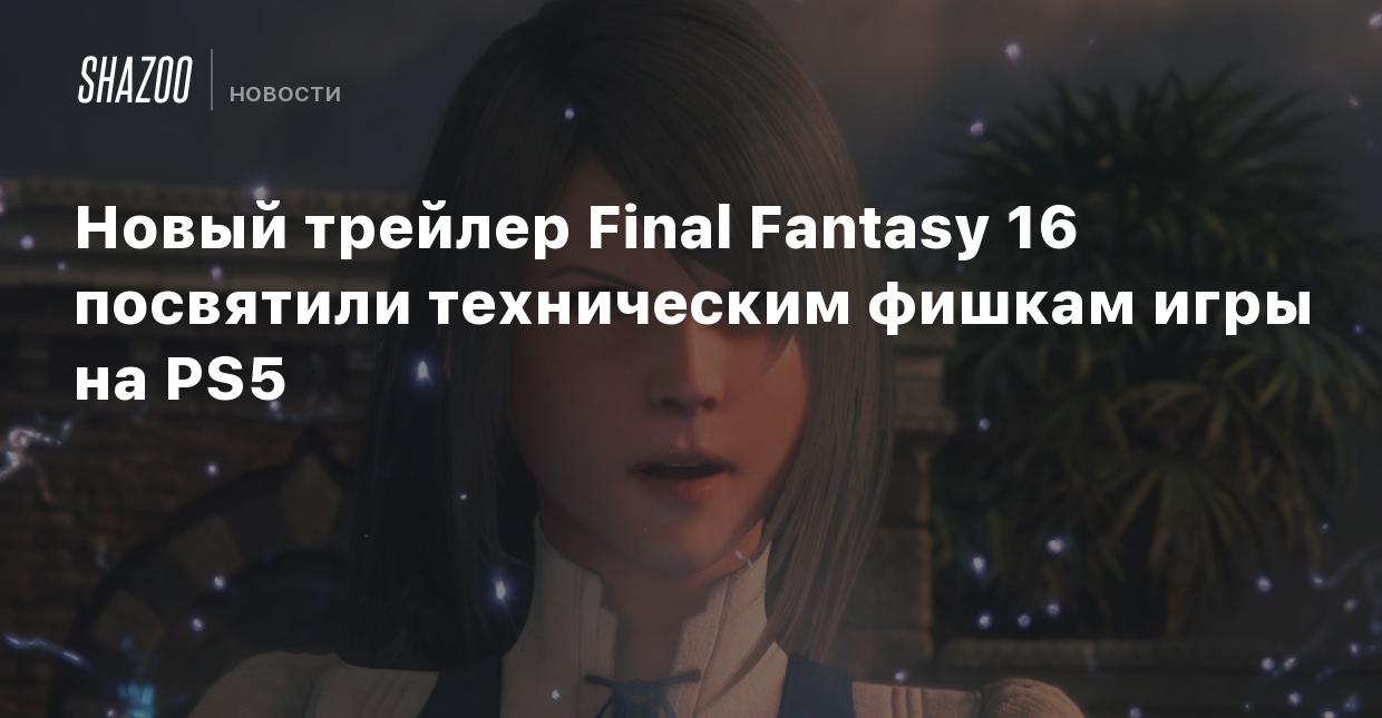 Новый трейлер Final Fantasy 16 посвятили техническим фишкам игры на PS5 -  Shazoo