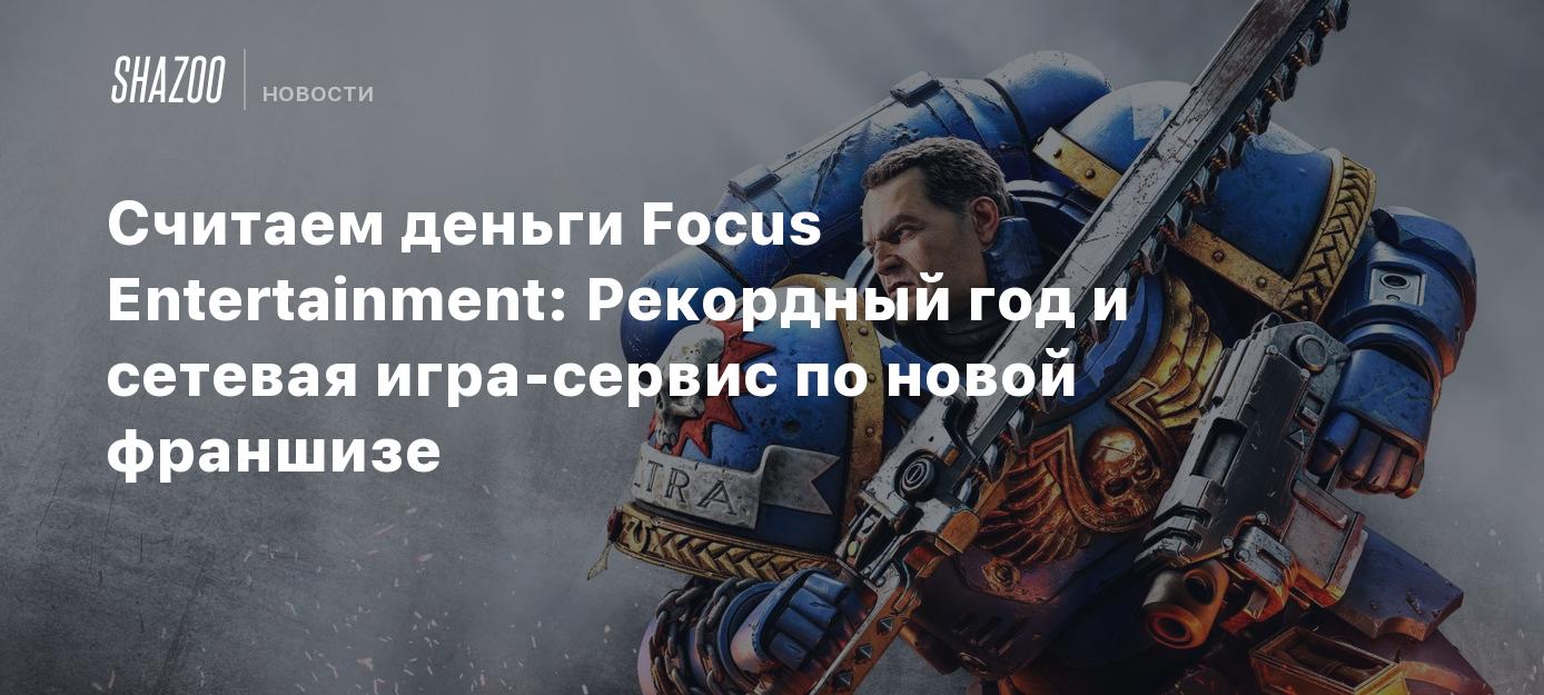 Считаем деньги Focus Entertainment: Рекордный год и сетевая игра-сервис по  новой франшизе - Shazoo