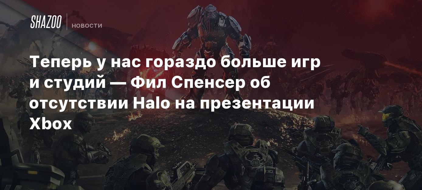 Теперь у нас гораздо больше игр и студий — Фил Спенсер об отсутствии Halo  на презентации Xbox - Shazoo