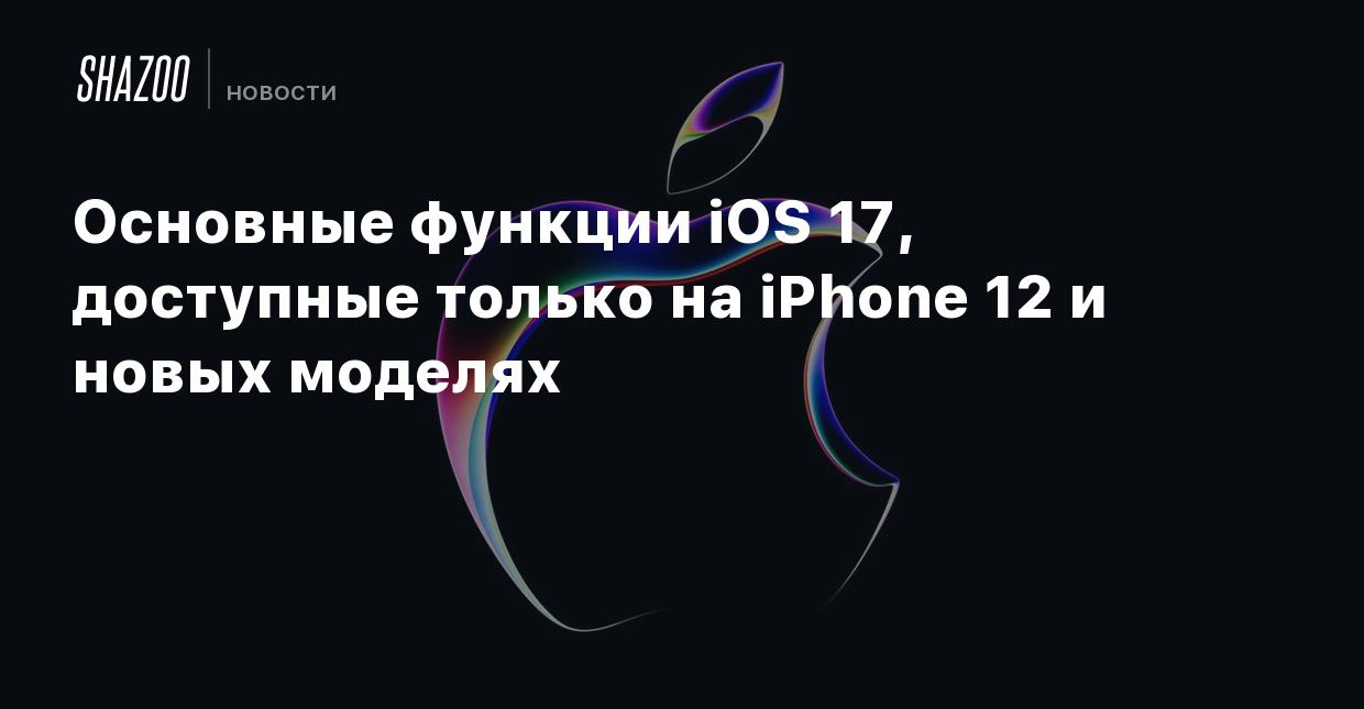 Основные функции iOS 17, доступные только на iPhone 12 и новых моделях -  Shazoo