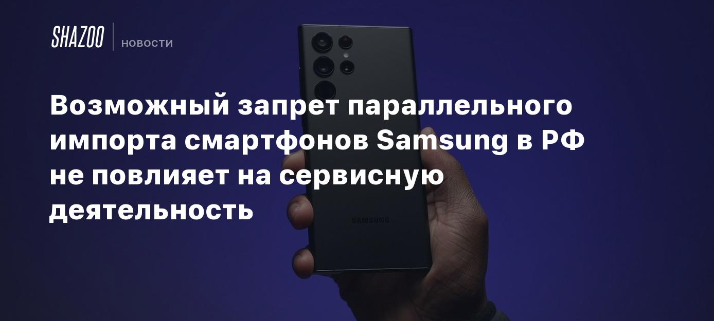 Возможный запрет параллельного импорта смартфонов Samsung в РФ не повлияет  на сервисную деятельность - Shazoo