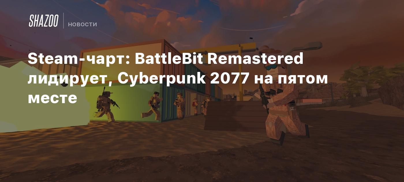 Steam-чарт: BattleBit Remastered лидирует, Cyberpunk 2077 на пятом месте -  Shazoo