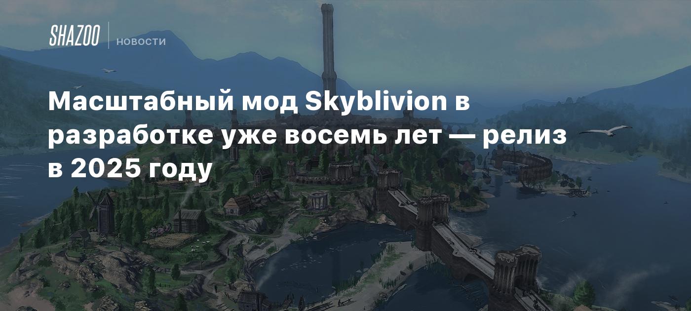 Масштабный мод Skyblivion в разработке уже восемь лет — релиз в 2025 ...