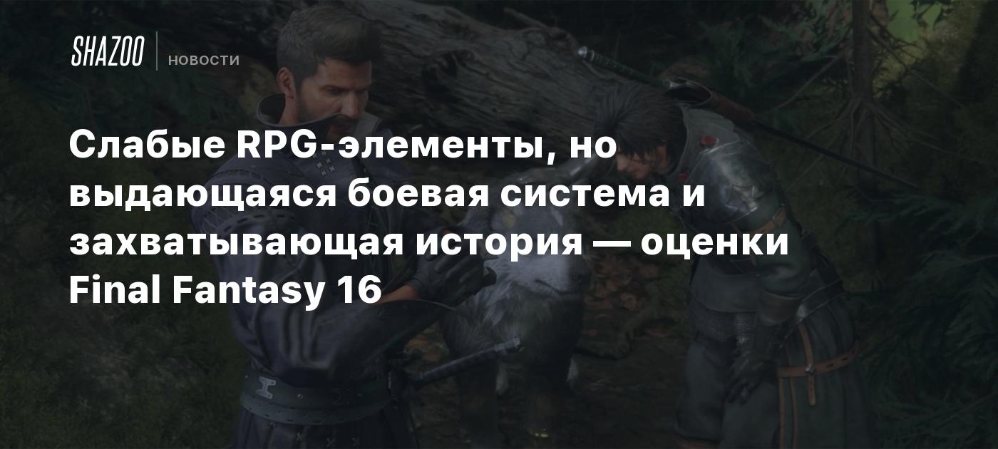 Слабые RPG-элементы, но выдающаяся боевая система и захватывающая история —  оценки Final Fantasy 16 - Shazoo