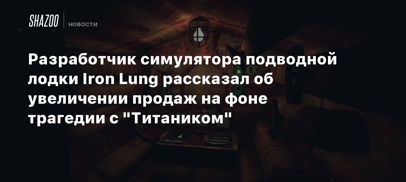 Разработчик симулятора подводной лодки Iron Lung рассказал об увеличении  продаж на фоне трагедии с 