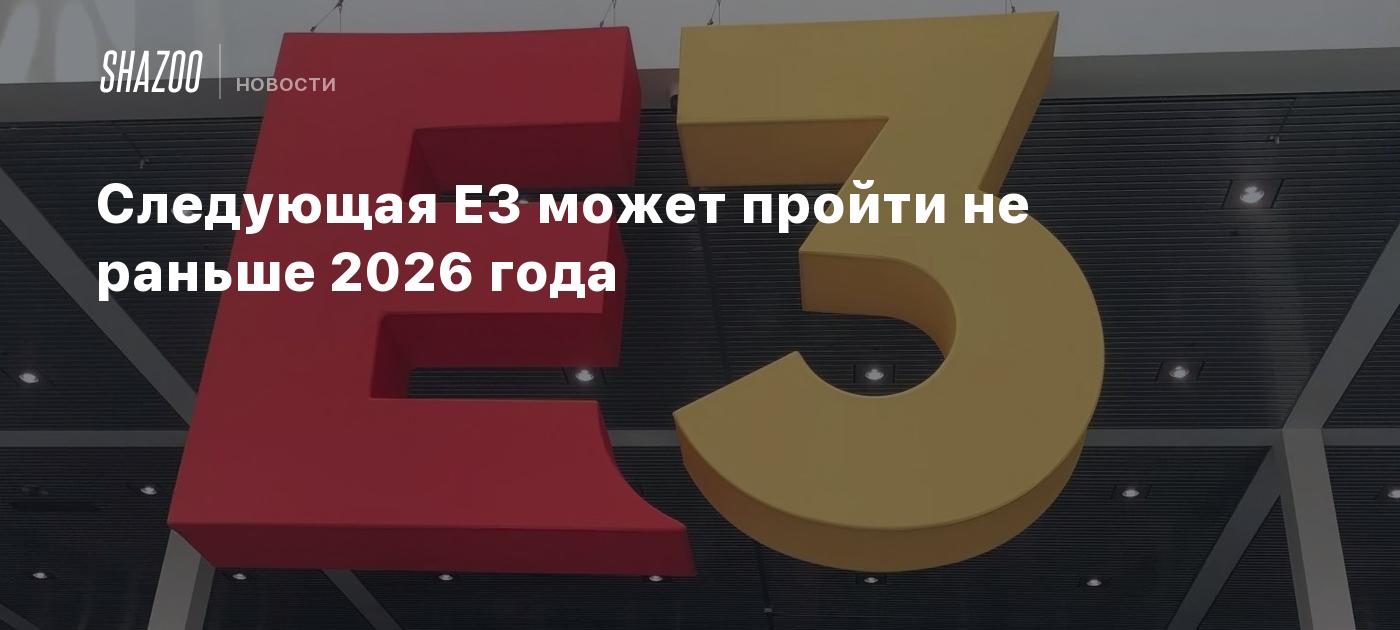 Следующая E3 может пройти не раньше 2026 года Shazoo