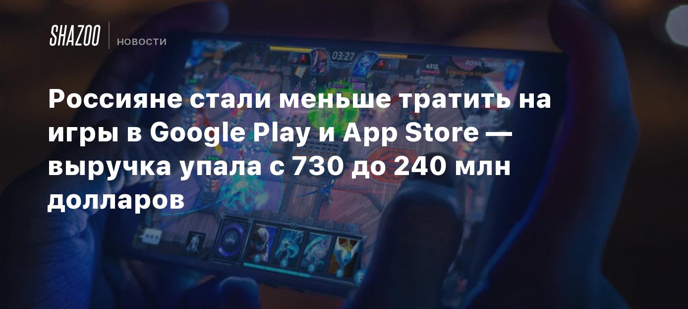 Россияне стали меньше тратить на игры в Google Play и App Store — выручка  упала с 730 до 240 млн долларов - Shazoo