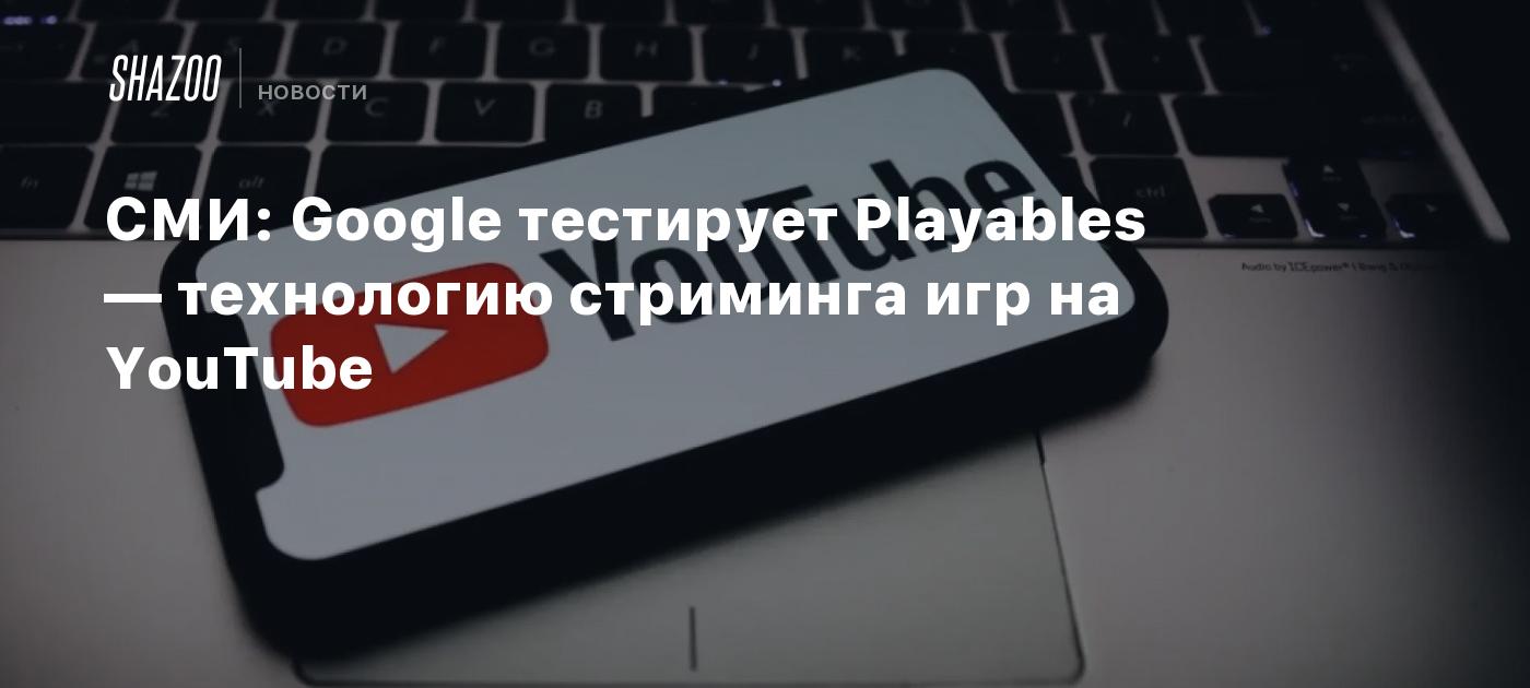 СМИ: Google тестирует Playables — технологию стриминга игр на YouTube -  Shazoo