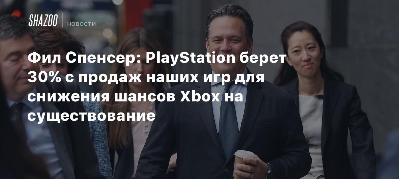 Фил Спенсер: PlayStation берет 30% с продаж наших игр для снижения шансов  Xbox на существование - Shazoo