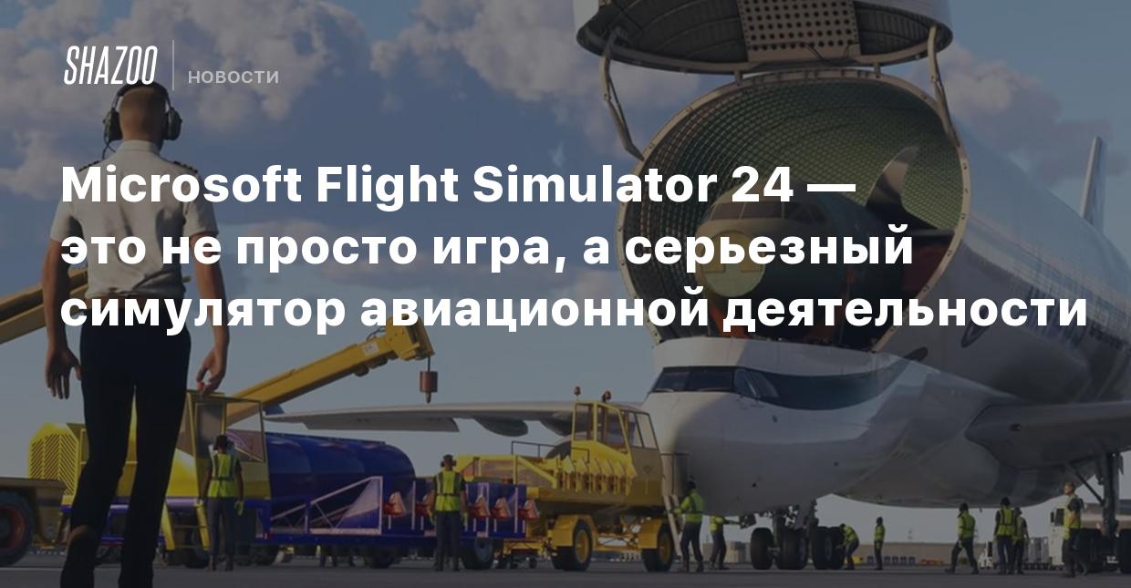 Microsoft Flight Simulator 24 — это не просто игра, а серьезный симулятор  авиационной деятельности - Shazoo