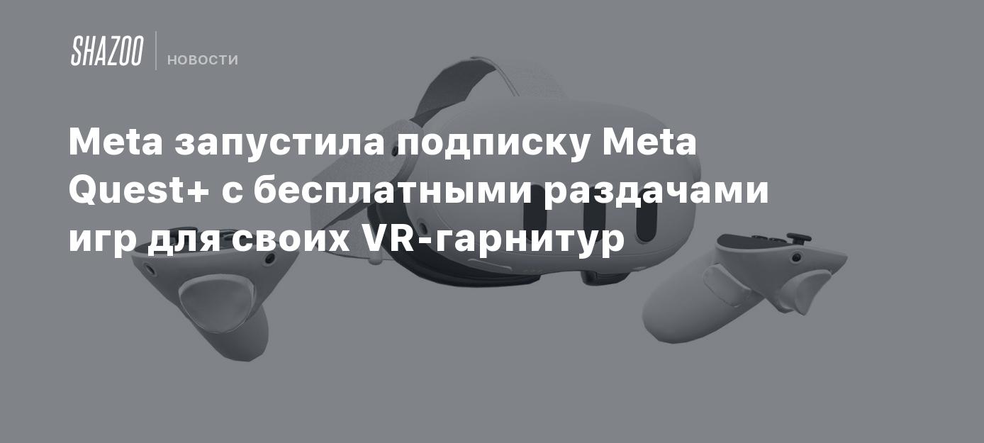 Meta запустила подписку Meta Quest+ с бесплатными раздачами игр для своих  VR-гарнитур - Shazoo