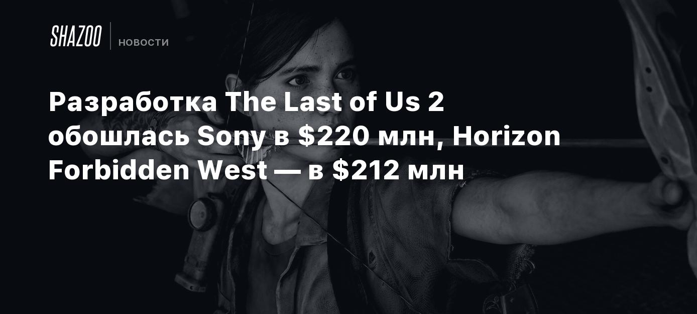 Разработка The Last of Us 2 обошлась Sony в $220 млн, Horizon Forbidden  West — в $212 млн - Shazoo