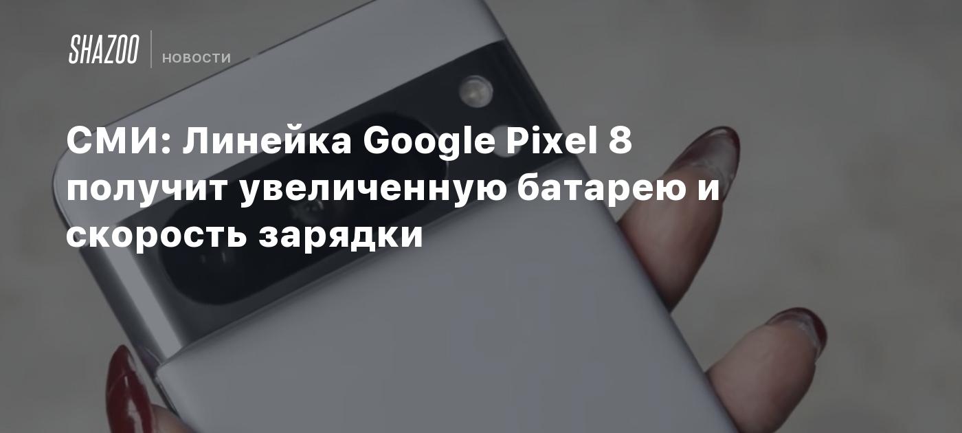 СМИ: Линейка Google Pixel 8 получит увеличенную батарею и скорость ...