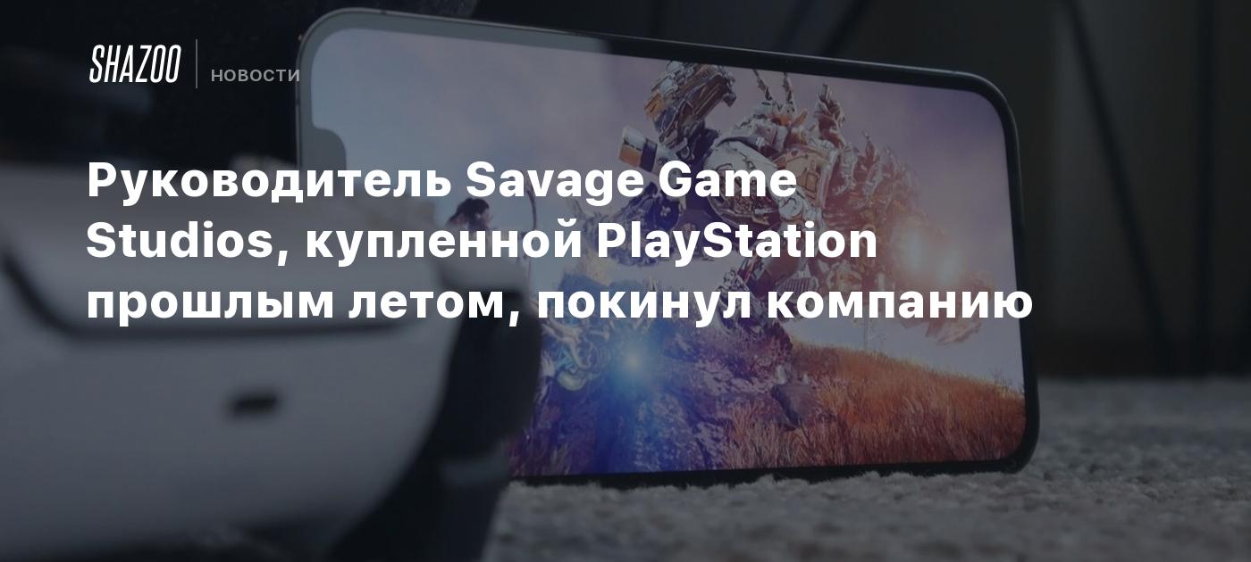 Руководитель Savage Game Studios, купленной PlayStation прошлым летом,  покинул компанию - Shazoo