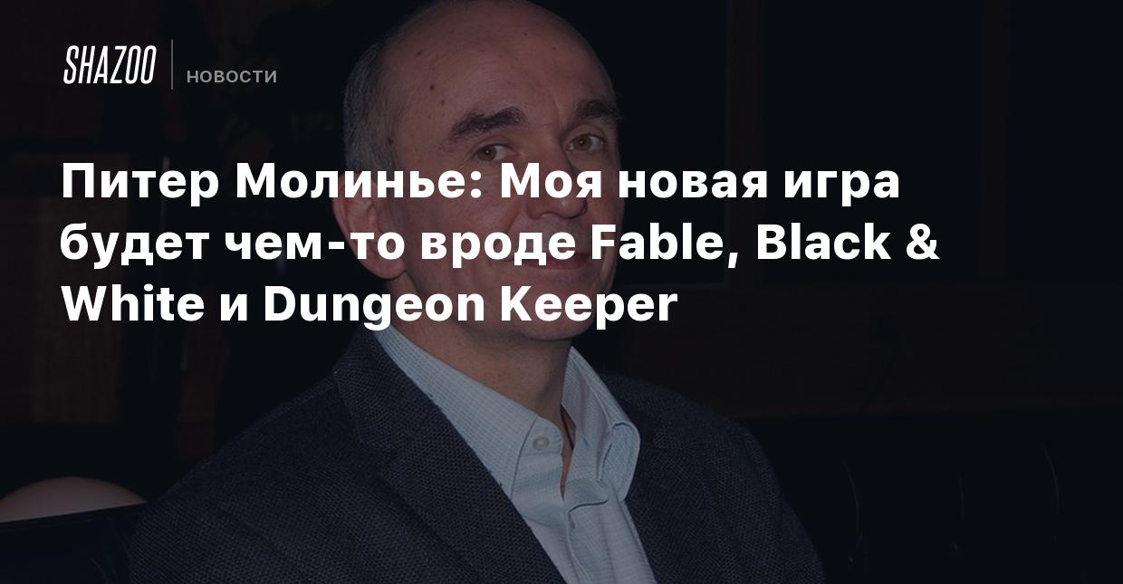 Питер Молинье: Моя новая игра будет чем-то вроде Fable, Black & White и  Dungeon Keeper - Shazoo