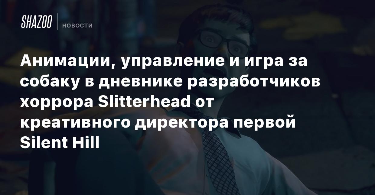 Анимации, управление и игра за собаку в дневнике разработчиков хоррора  Slitterhead от креативного директора первой Silent Hill - Shazoo