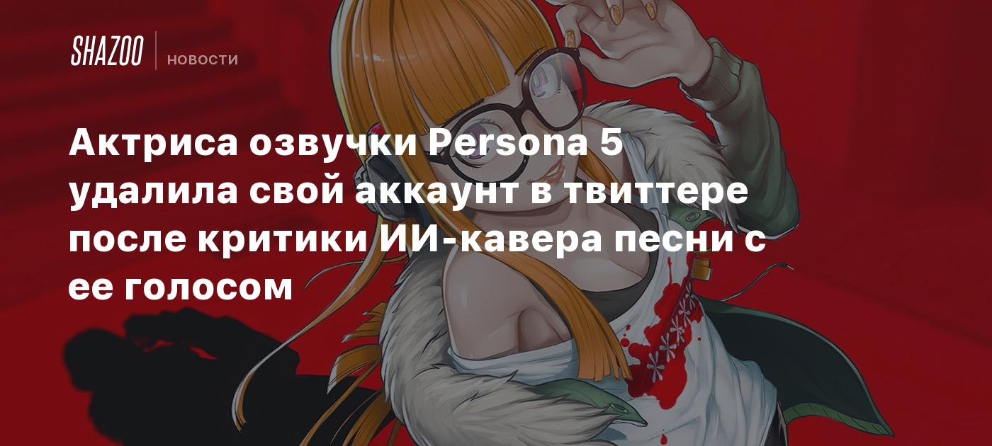 Актриса озвучки Persona 5 удалила свой аккаунт в твиттере после критики  ИИ-кавера песни с ее голосом - Shazoo