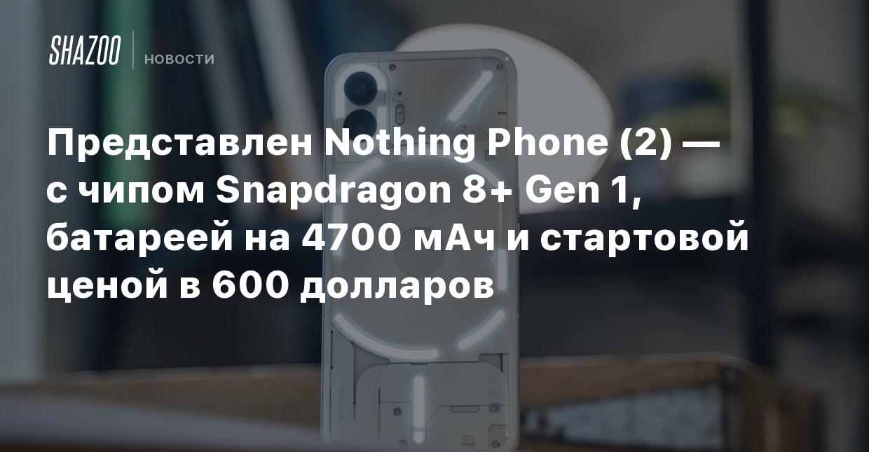 Представлен Nothing Phone (2) — с чипом Snapdragon 8+ Gen 1, батареей на  4700 мАч и стартовой ценой в 600 долларов - Shazoo