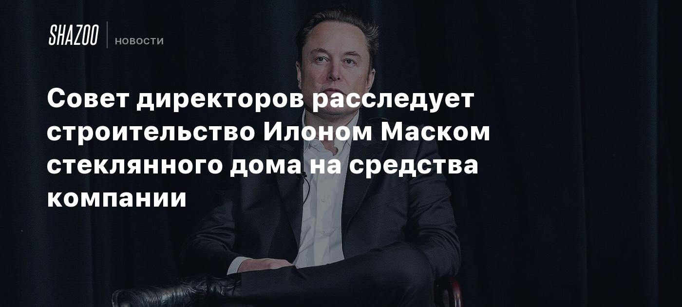 Tesla’s Board of Directors Investigates Elon Musk for Alleged Misuse of Company Funds: Glass House Construction and Land Purchases Under Scrutiny