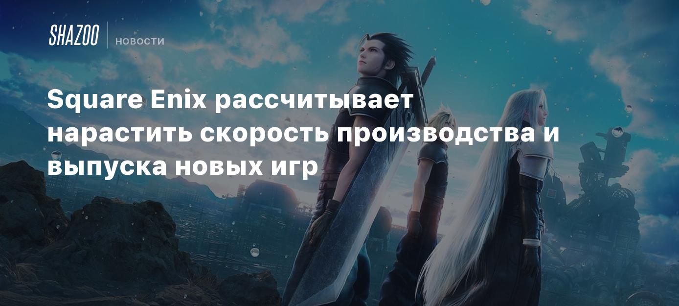 Square Enix рассчитывает нарастить скорость производства и выпуска новых  игр - Shazoo