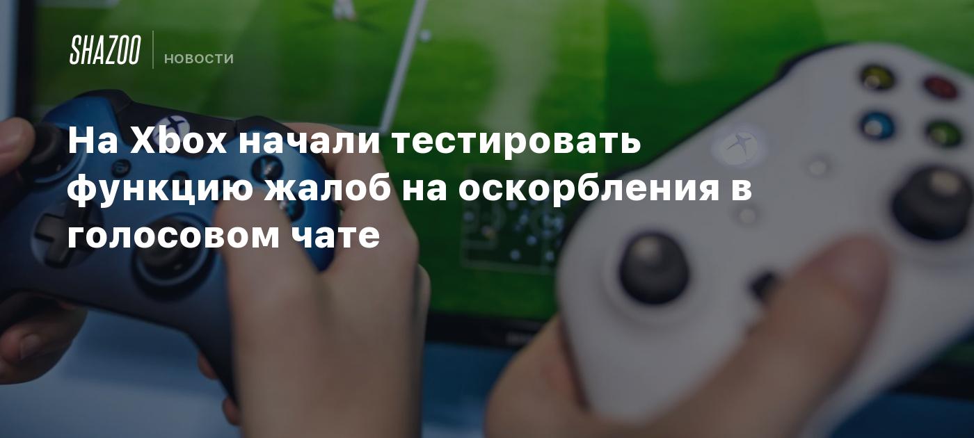 На Xbox начали тестировать функцию жалоб на оскорбления в голосовом чате -  Shazoo