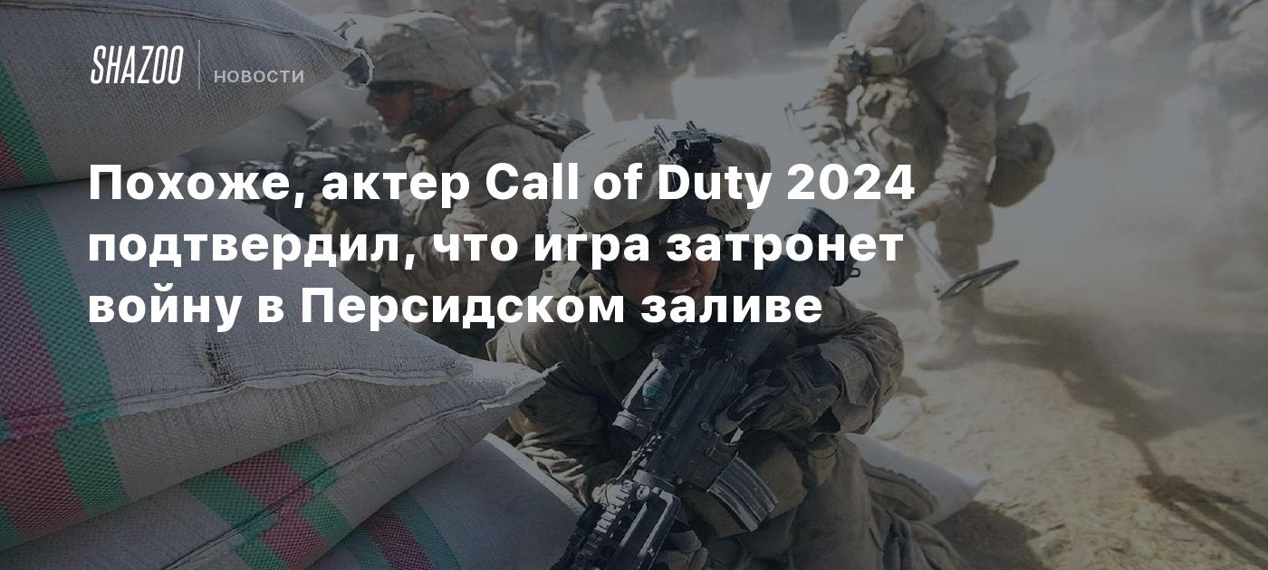 Похоже, актер Call of Duty 2024 подтвердил, что игра затронет войну в  Персидском заливе - Shazoo