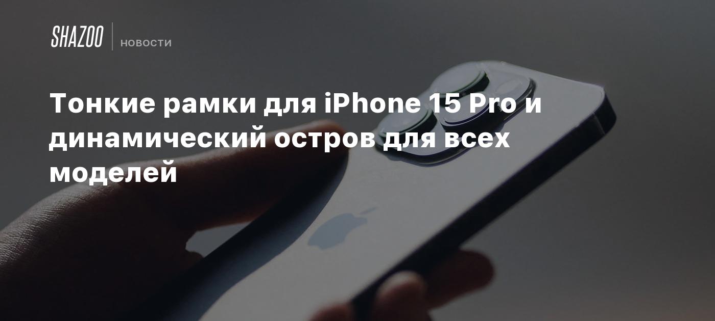 Тонкие рамки для iPhone 15 Pro и динамический остров для всех моделей -  Shazoo