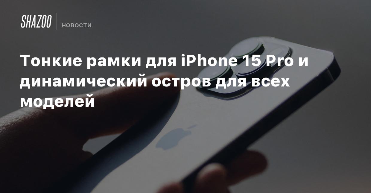 Тонкие рамки для iPhone 15 Pro и динамический остров для всех моделей -  Shazoo