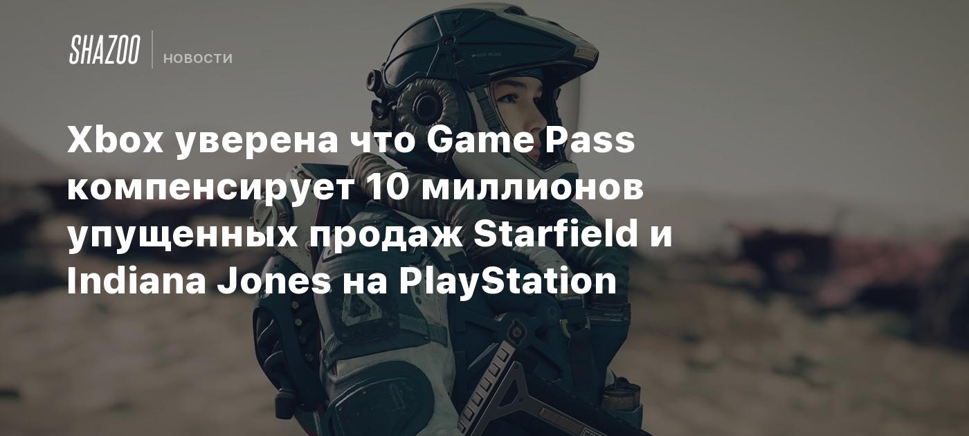 Xbox уверена что Game Pass компенсирует 10 миллионов упущенных продаж  Starfield и Indiana Jones на PlayStation - Shazoo