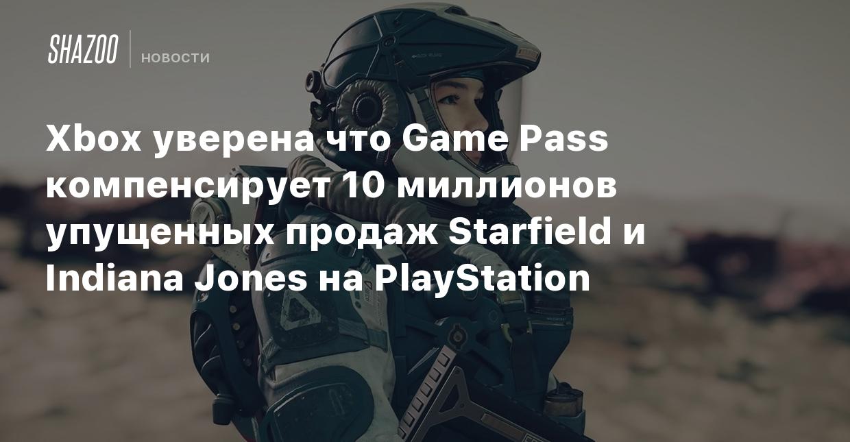 Xbox уверена что Game Pass компенсирует 10 миллионов упущенных продаж  Starfield и Indiana Jones на PlayStation - Shazoo