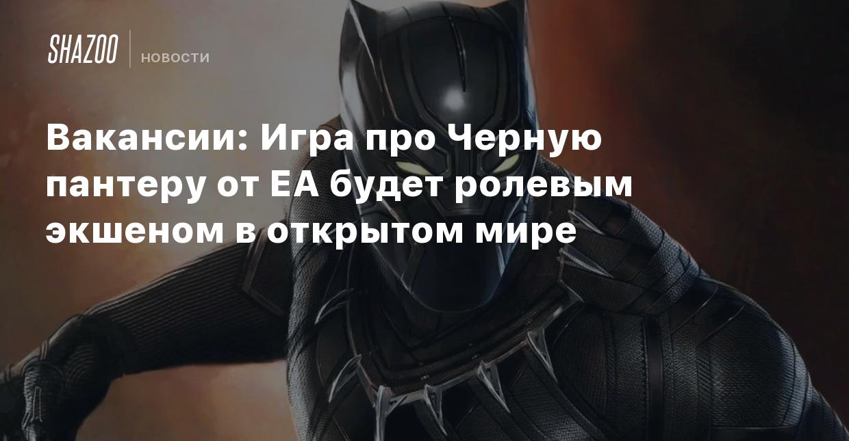 Вакансии: Игра про Черную пантеру от EA будет ролевым экшеном в открытом  мире - Shazoo