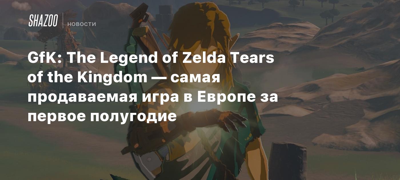 GfK: The Legend of Zelda Tears of the Kingdom — самая продаваемая игра в  Европе за первое полугодие - Shazoo