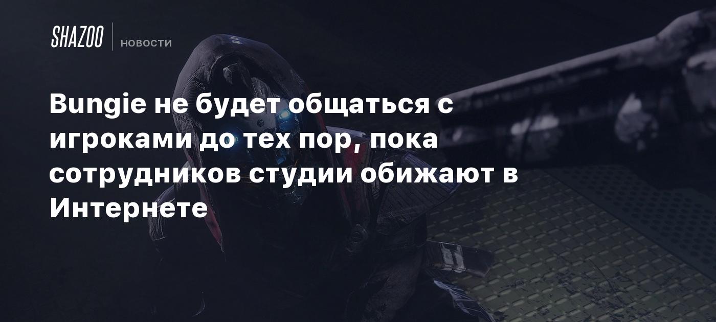 Bungie не будет общаться с игроками до тех пор, пока сотрудников студии  обижают в Интернете - Shazoo