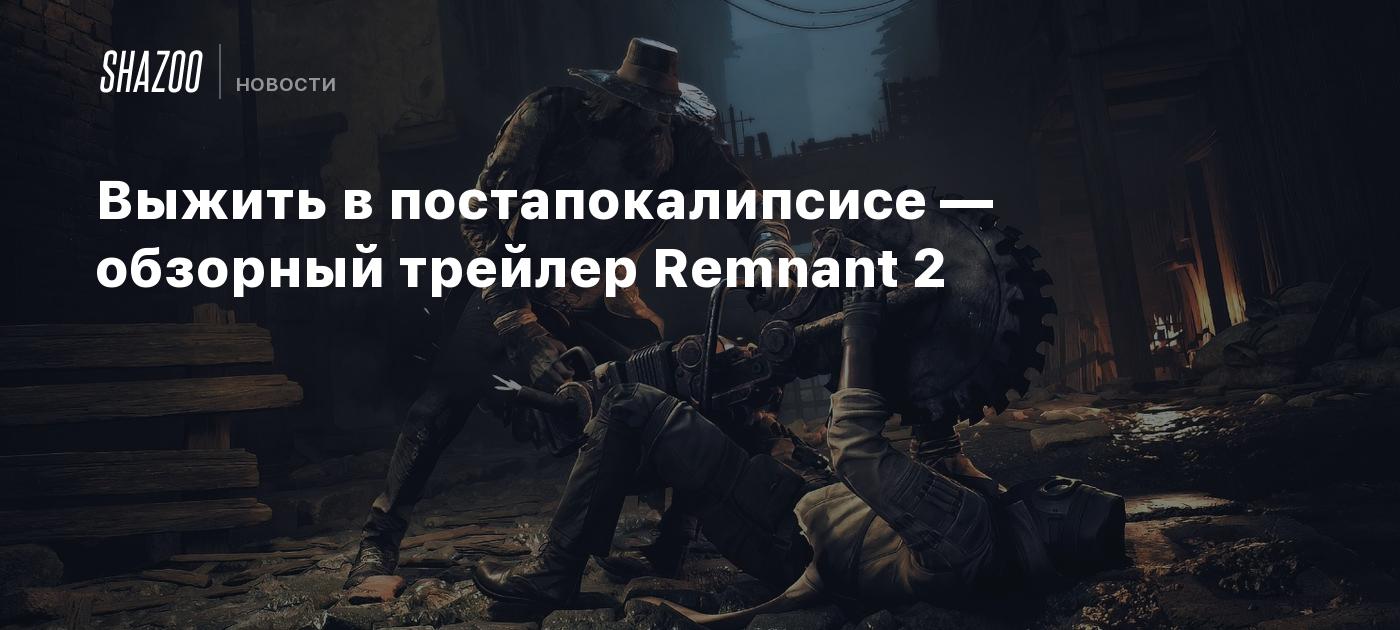 Выжить в постапокалипсисе — обзорный трейлер Remnant 2 - Shazoo