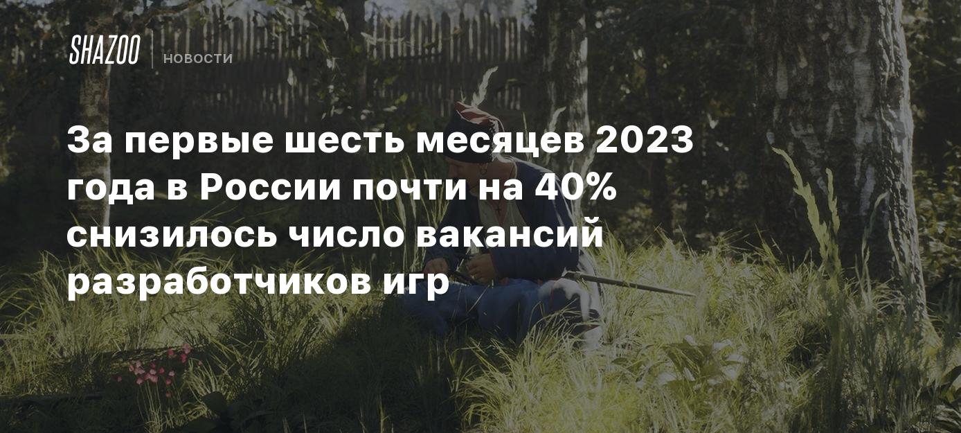 За первые шесть месяцев 2023 года в России почти на 40% снизилось число вакансий  разработчиков игр - Shazoo