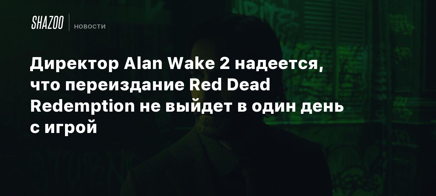 Директор Alan Wake 2 надеется, что переиздание Red Dead Redemption не  выйдет в один день с игрой - Shazoo