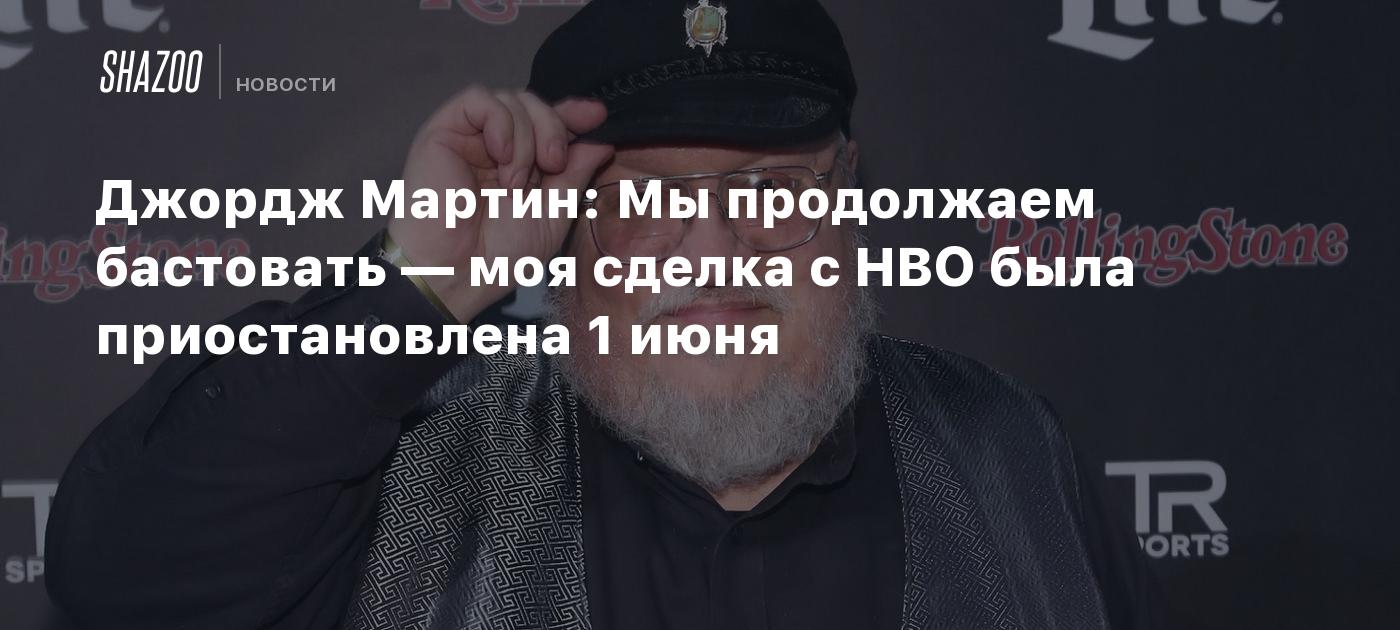 Джордж Мартин: Мы продолжаем бастовать — моя сделка с HBO была  приостановлена 1 июня - Shazoo