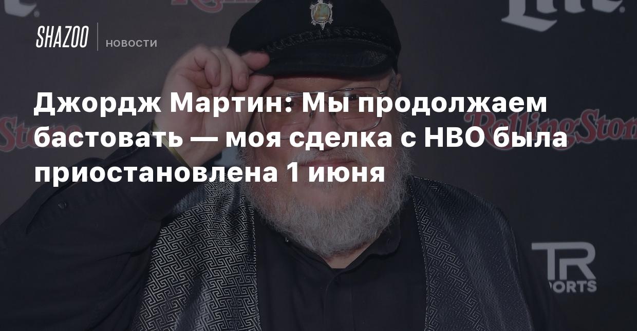 Джордж Мартин: Мы продолжаем бастовать — моя сделка с HBO была  приостановлена 1 июня - Shazoo